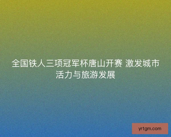 全国铁人三项冠军杯唐山开赛 激发城市活力与旅游发展