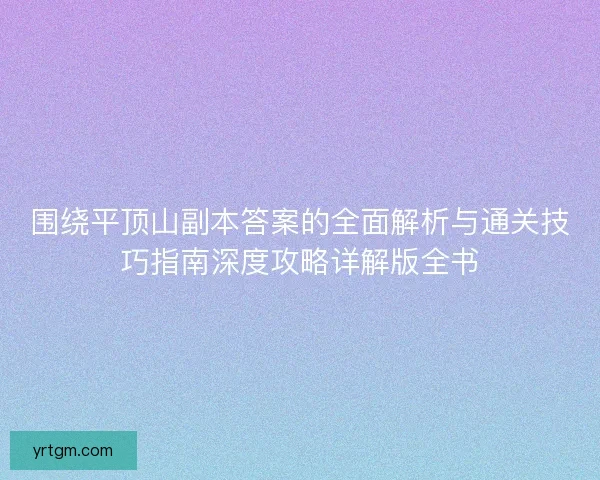 围绕平顶山副本答案的全面解析与通关技巧指南深度攻略详解版全书