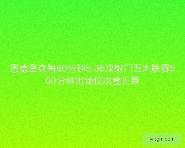 恩德里克每90分钟5.36次射门五大联赛500分钟出场仅次登贝莱
