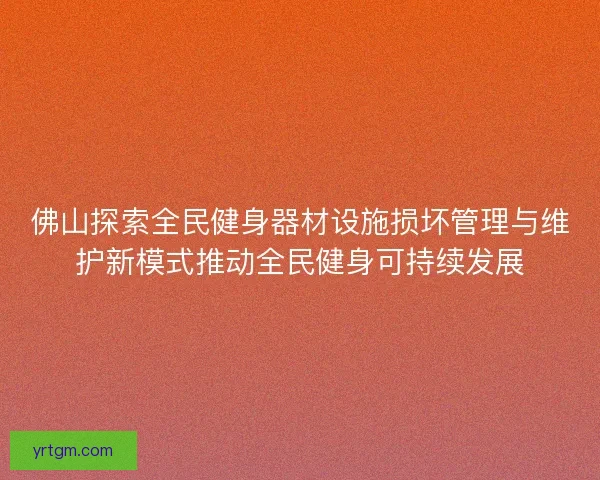 佛山探索全民健身器材设施损坏管理与维护新模式推动全民健身可持续发展