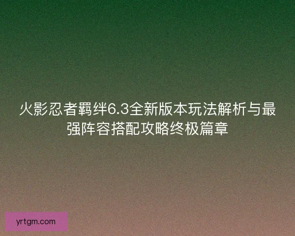 火影忍者羁绊6.3全新版本玩法解析与最强阵容搭配攻略终极篇章