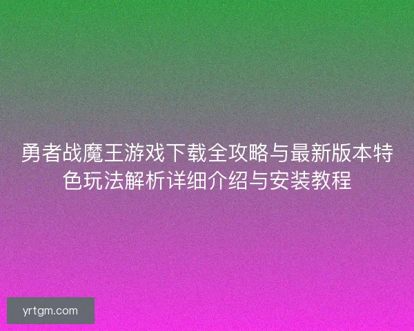 勇者战魔王游戏下载全攻略与最新版本特色玩法解析详细介绍与安装教程