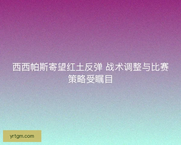 西西帕斯寄望红土反弹 战术调整与比赛策略受瞩目