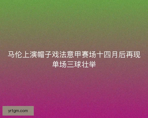 马伦上演帽子戏法意甲赛场十四月后再现单场三球壮举