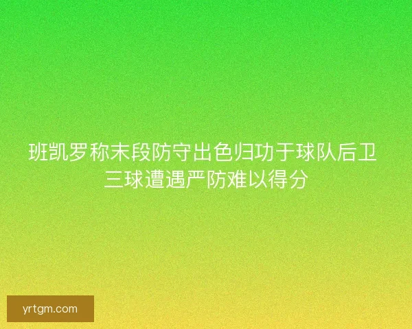 班凯罗称末段防守出色归功于球队后卫 三球遭遇严防难以得分