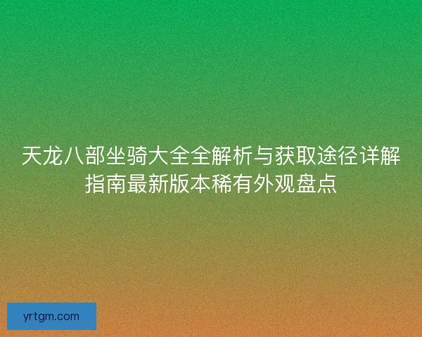 天龙八部坐骑大全全解析与获取途径详解指南最新版本稀有外观盘点