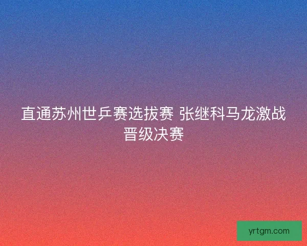直通苏州世乒赛选拔赛 张继科马龙激战晋级决赛