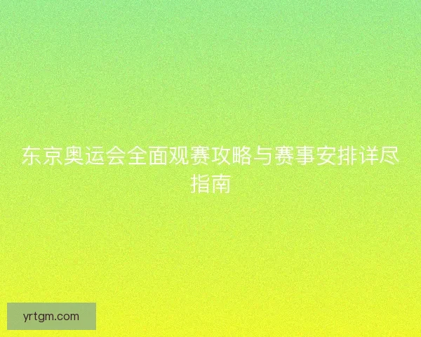 东京奥运会全面观赛攻略与赛事安排详尽指南