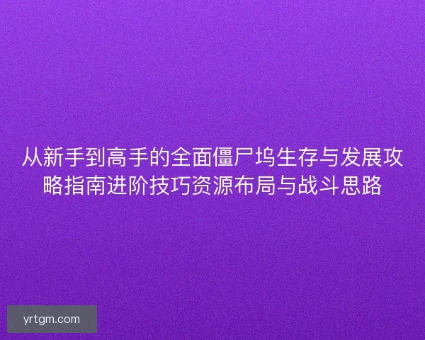 从新手到高手的全面僵尸坞生存与发展攻略指南进阶技巧资源布局与战斗思路