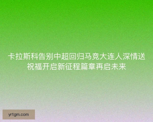 卡拉斯科告别中超回归马竞大连人深情送祝福开启新征程篇章再启未来