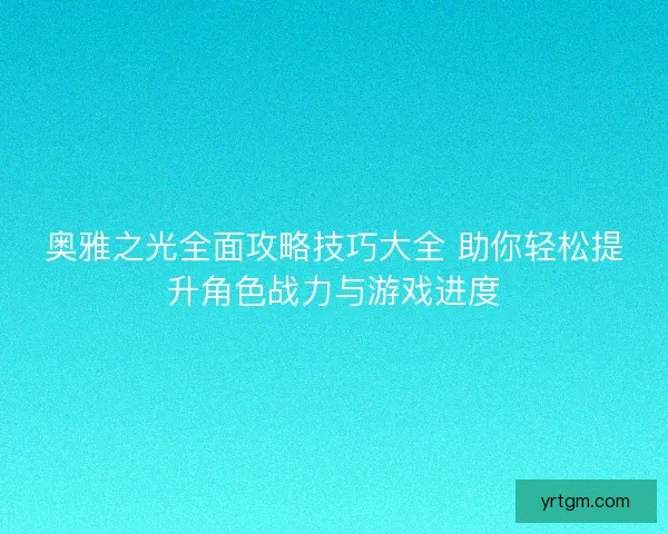 奥雅之光全面攻略技巧大全 助你轻松提升角色战力与游戏进度