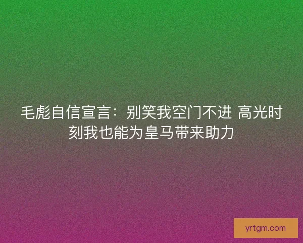 毛彪自信宣言：别笑我空门不进 高光时刻我也能为皇马带来助力