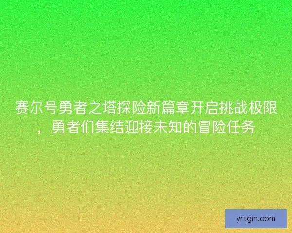 赛尔号勇者之塔探险新篇章开启挑战极限，勇者们集结迎接未知的冒险任务