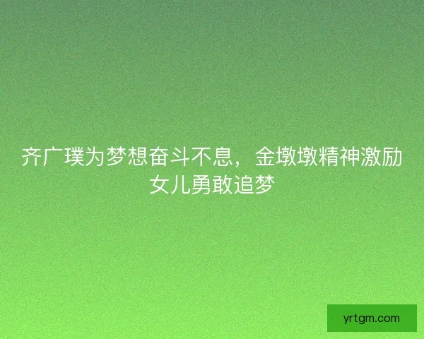 齐广璞为梦想奋斗不息，金墩墩精神激励女儿勇敢追梦