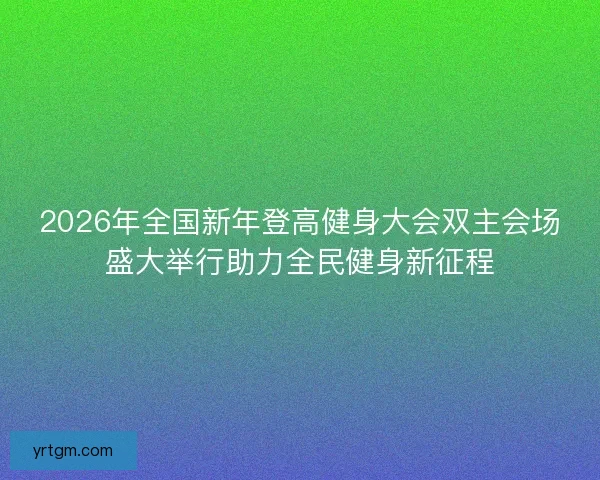 2026年全国新年登高健身大会双主会场盛大举行助力全民健身新征程