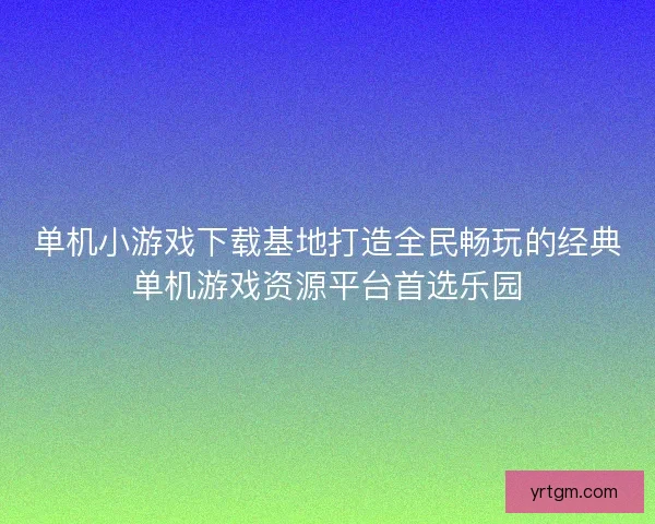单机小游戏下载基地打造全民畅玩的经典单机游戏资源平台首选乐园
