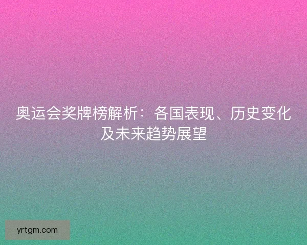 奥运会奖牌榜解析：各国表现、历史变化及未来趋势展望