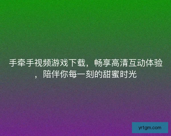 手牵手视频游戏下载，畅享高清互动体验，陪伴你每一刻的甜蜜时光