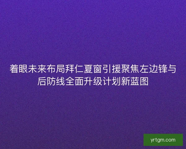 着眼未来布局拜仁夏窗引援聚焦左边锋与后防线全面升级计划新蓝图