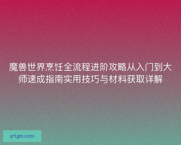 魔兽世界烹饪全流程进阶攻略从入门到大师速成指南实用技巧与材料获取详解