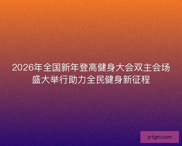 2026年全国新年登高健身大会双主会场盛大举行助力全民健身新征程