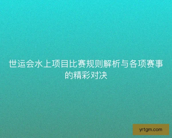 世运会水上项目比赛规则解析与各项赛事的精彩对决