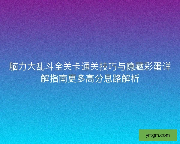 脑力大乱斗全关卡通关技巧与隐藏彩蛋详解指南更多高分思路解析