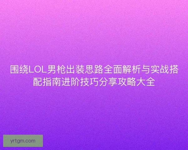 围绕LOL男枪出装思路全面解析与实战搭配指南进阶技巧分享攻略大全